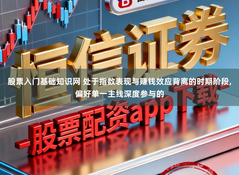 股票入门基础知识网 处于指数表现与赚钱效应背离的时期阶段，偏好单一主线深度参与的