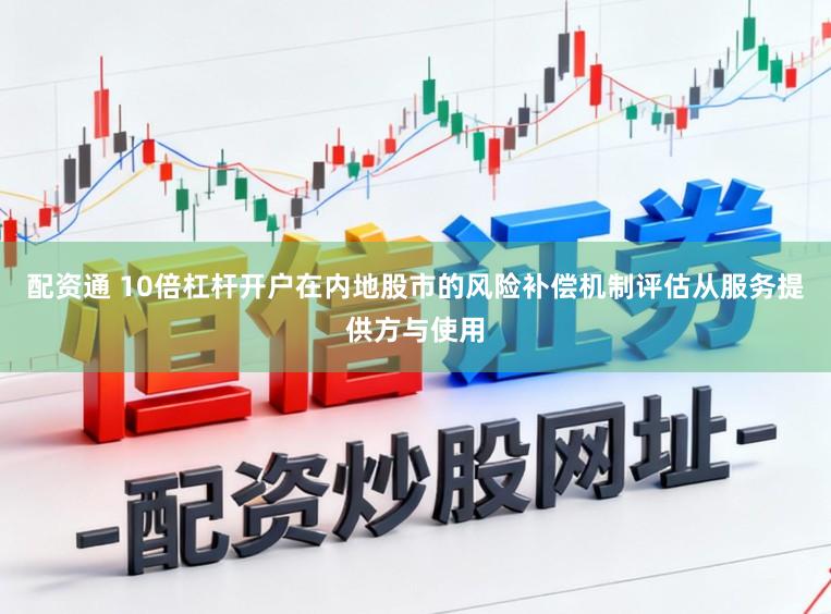 配资通 10倍杠杆开户在内地股市的风险补偿机制评估从服务提供方与使用