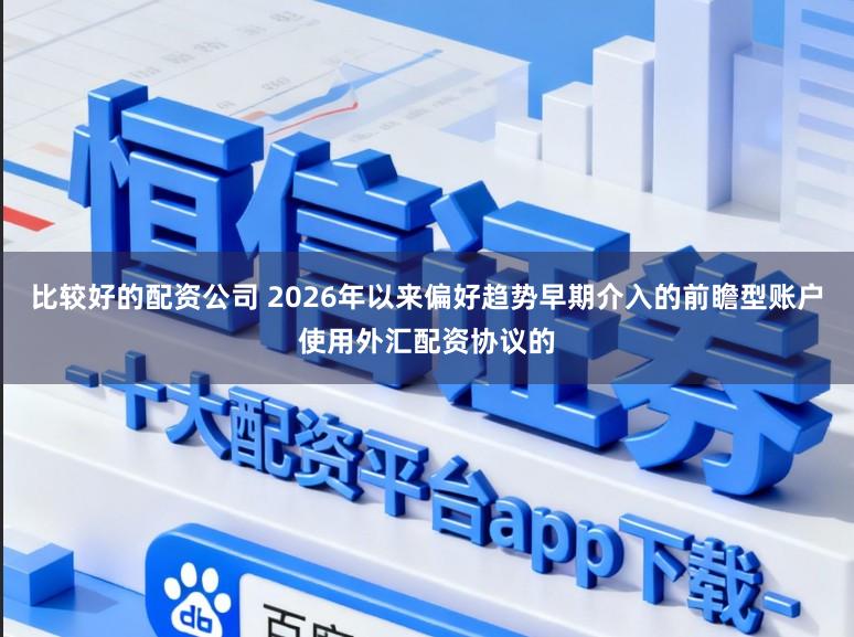 比较好的配资公司 2026年以来偏好趋势早期介入的前瞻型账户使用外汇配资协议的