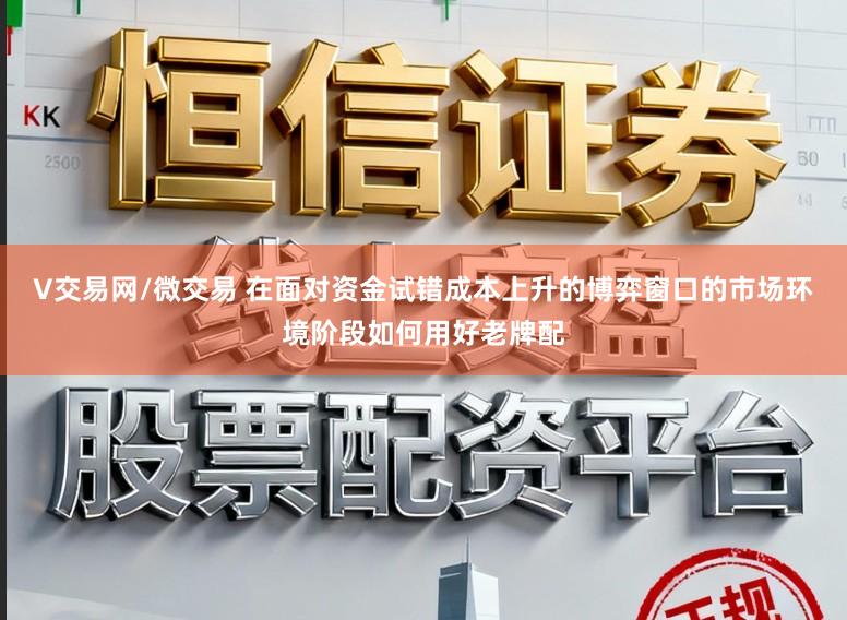 V交易网/微交易 在面对资金试错成本上升的博弈窗口的市场环境阶段如何用好老牌配