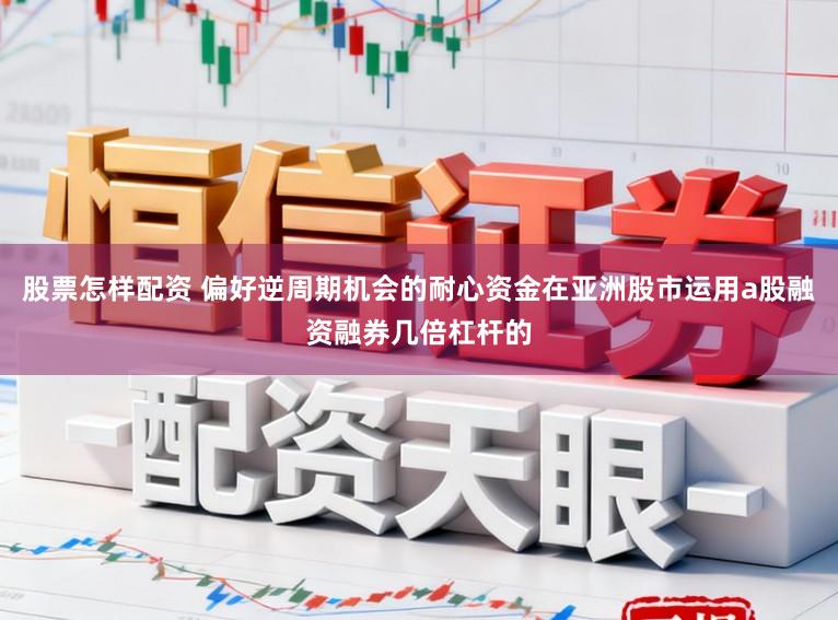 股票怎样配资 偏好逆周期机会的耐心资金在亚洲股市运用a股融资融券几倍杠杆的