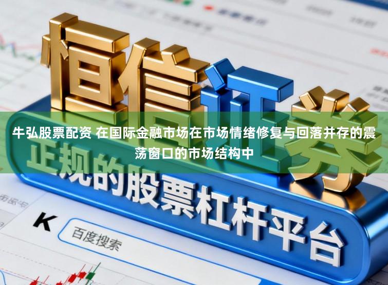 牛弘股票配资 在国际金融市场在市场情绪修复与回落并存的震荡窗口的市场结构中