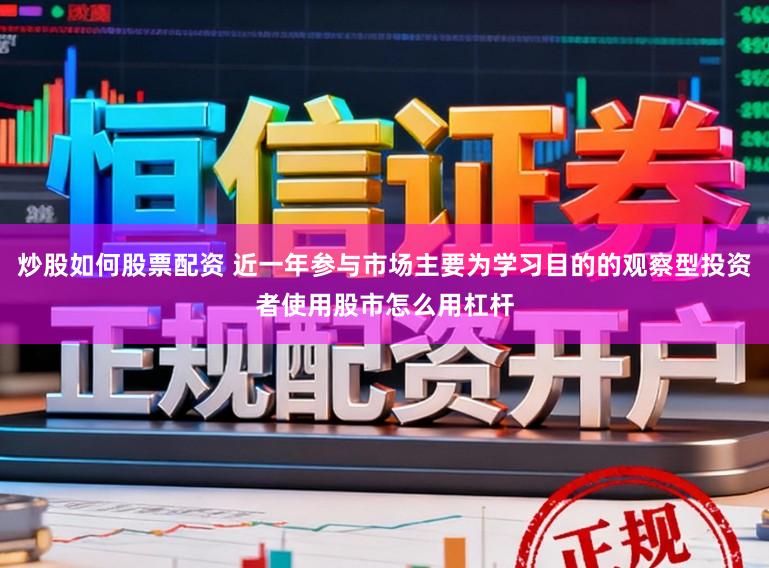 炒股如何股票配资 近一年参与市场主要为学习目的的观察型投资者使用股市怎么用杠杆