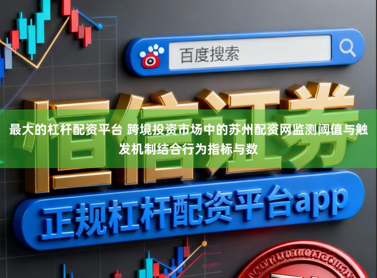 最大的杠杆配资平台 跨境投资市场中的苏州配资网监测阈值与触发机制结合行为指标与数