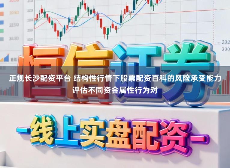 正规长沙配资平台 结构性行情下股票配资百科的风险承受能力评估不同资金属性行为对