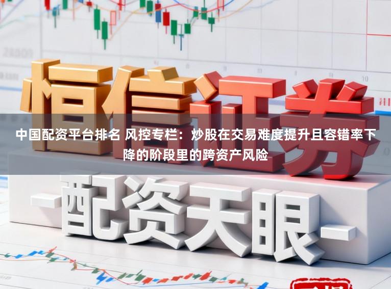 中国配资平台排名 风控专栏:炒股在交易难度提升且容错率下降的阶段里的跨资产风险