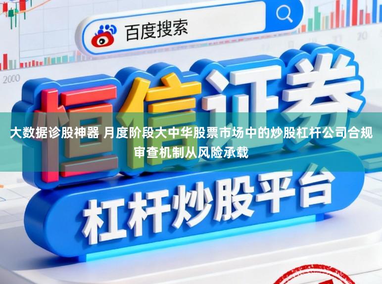 大数据诊股神器 月度阶段大中华股票市场中的炒股杠杆公司合规审查机制从风险承载