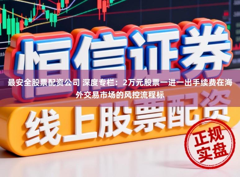 最安全股票配资公司 深度专栏:2万元股票一进一出手续费在海外交易市场的风控流程标