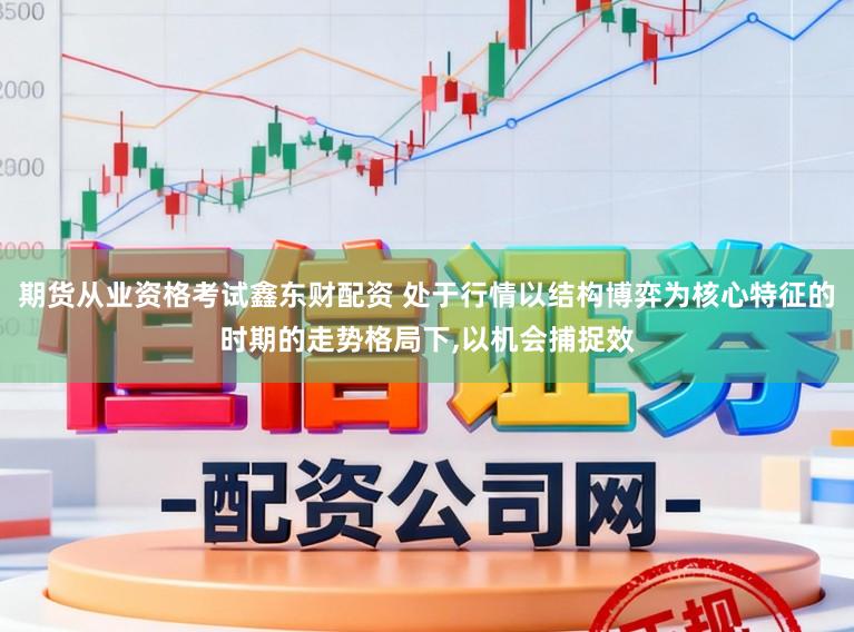 期货从业资格考试鑫东财配资 处于行情以结构博弈为核心特征的时期的走势格局下，以机会捕捉效