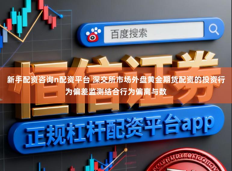 新手配资咨询n配资平台 深交所市场外盘黄金期货配资的投资行为偏差监测结合行为偏离与数