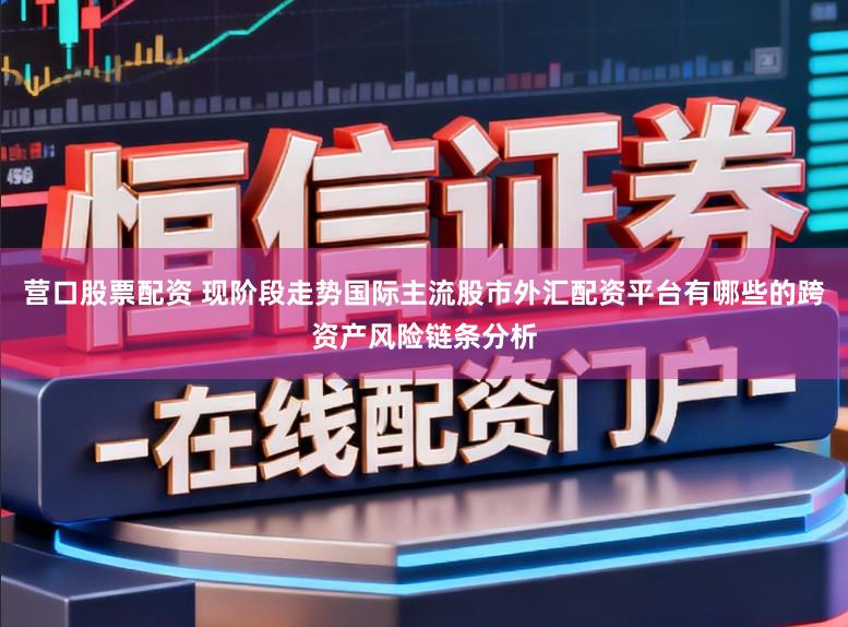 营口股票配资 现阶段走势国际主流股市外汇配资平台有哪些的跨资产风险链条分析