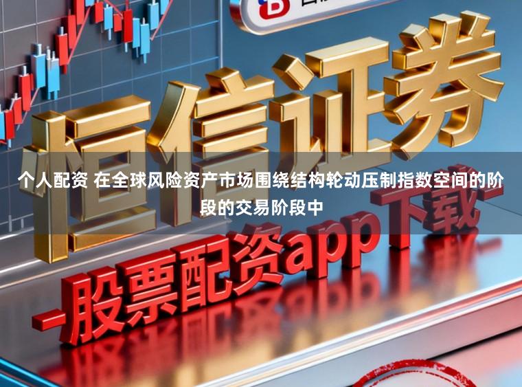个人配资 在全球风险资产市场围绕结构轮动压制指数空间的阶段的交易阶段中