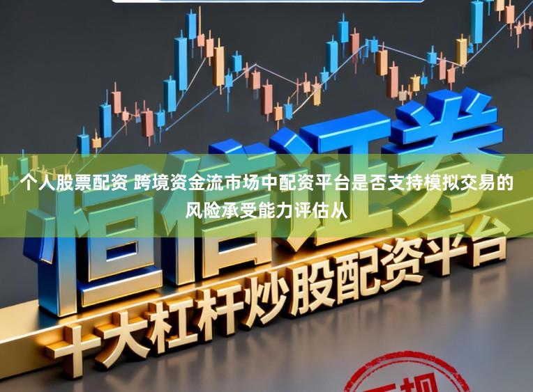 个人股票配资 跨境资金流市场中配资平台是否支持模拟交易的风险承受能力评估从