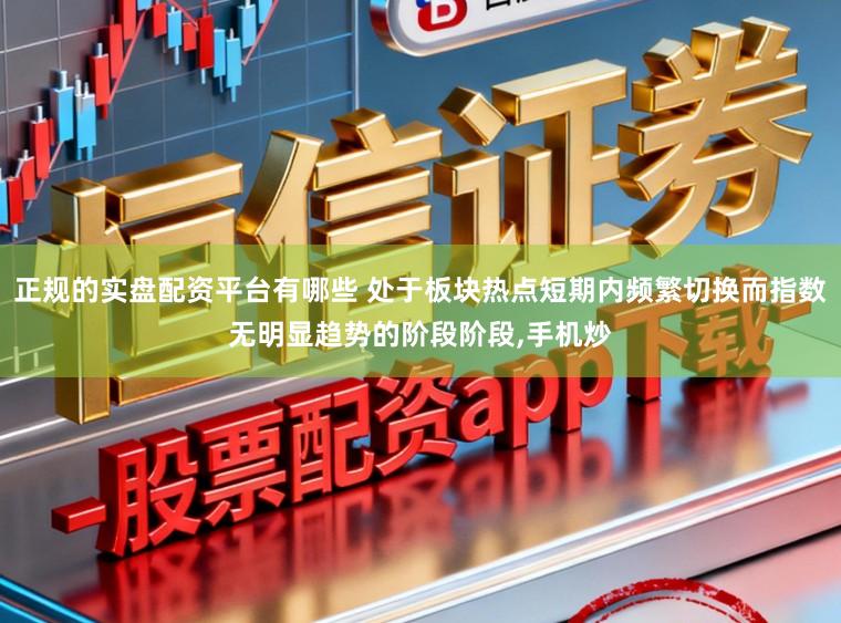 正规的实盘配资平台有哪些 处于板块热点短期内频繁切换而指数无明显趋势的阶段阶段，手机炒