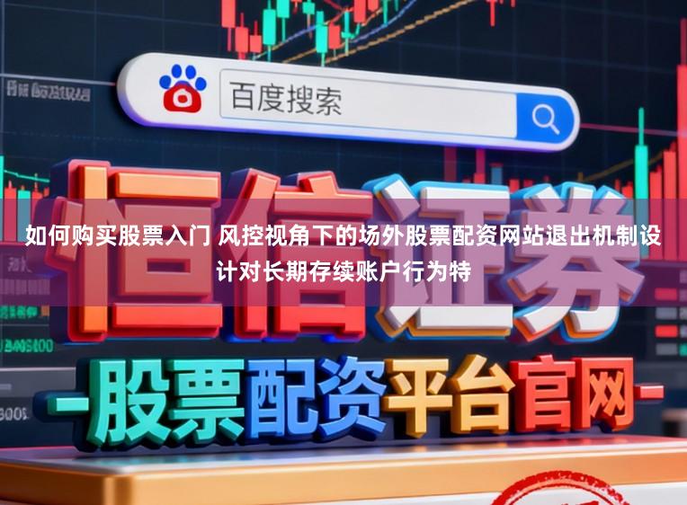 如何购买股票入门 风控视角下的场外股票配资网站退出机制设计对长期存续账户行为特