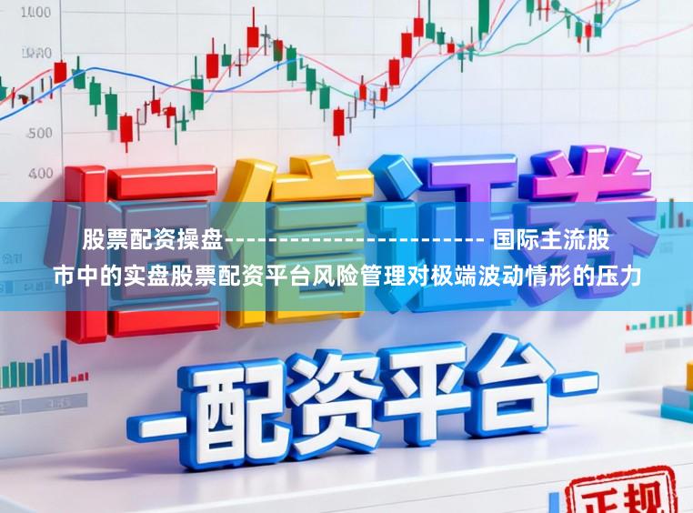 股票配资操盘------------------------ 国际主流股市中的实盘股票配资平台风险管理对极端波动情形的压力