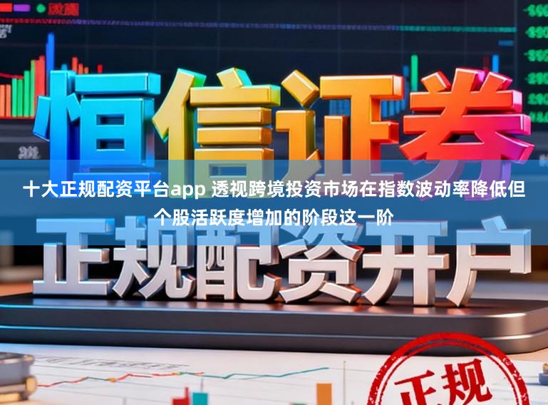 十大正规配资平台app 透视跨境投资市场在指数波动率降低但个股活跃度增加的阶段这一阶