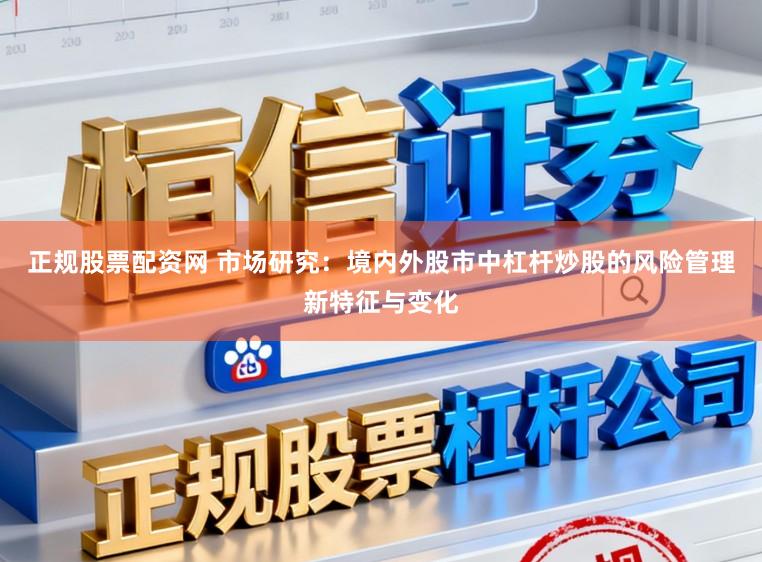 正规股票配资网 市场研究：境内外股市中杠杆炒股的风险管理新特征与变化