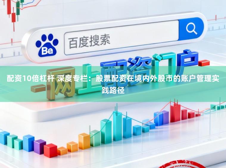 配资10倍杠杆 深度专栏:股票配资在境内外股市的账户管理实践路径
