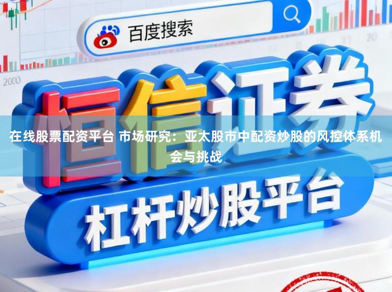 在线股票配资平台 市场研究：亚太股市中配资炒股的风控体系机会与挑战