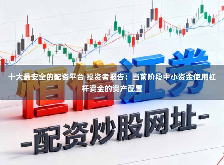 十大最安全的配资平台 投资者报告：当前阶段中小资金使用杠杆资金的资产配置