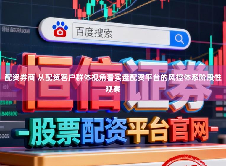 配资券商 从配资客户群体视角看实盘配资平台的风控体系阶段性观察