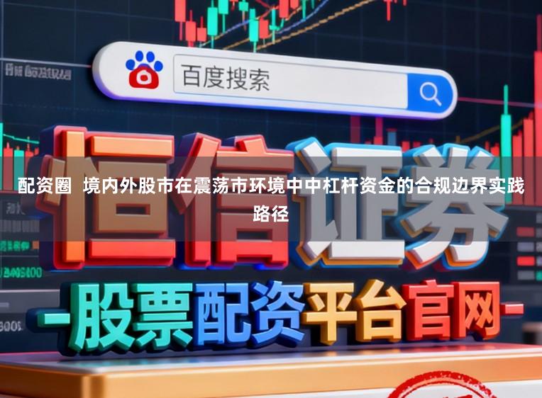 配资圈  境内外股市在震荡市环境中中杠杆资金的合规边界实践路径