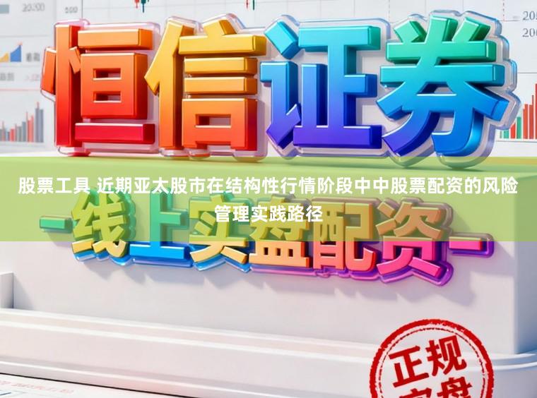 股票工具 近期亚太股市在结构性行情阶段中中股票配资的风险管理实践路径
