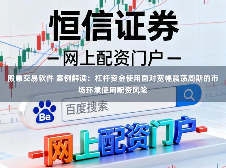 股票交易软件 案例解读：杠杆资金使用面对宽幅震荡周期的市场环境使用配资风险