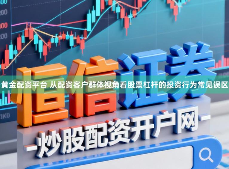 黄金配资平台 从配资客户群体视角看股票杠杆的投资行为常见误区