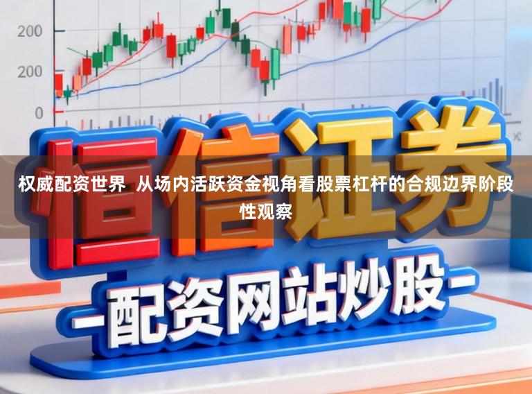 权威配资世界  从场内活跃资金视角看股票杠杆的合规边界阶段性观察