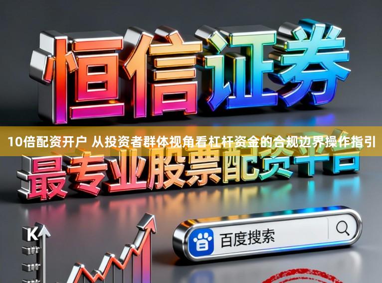 10倍配资开户 从投资者群体视角看杠杆资金的合规边界操作指引