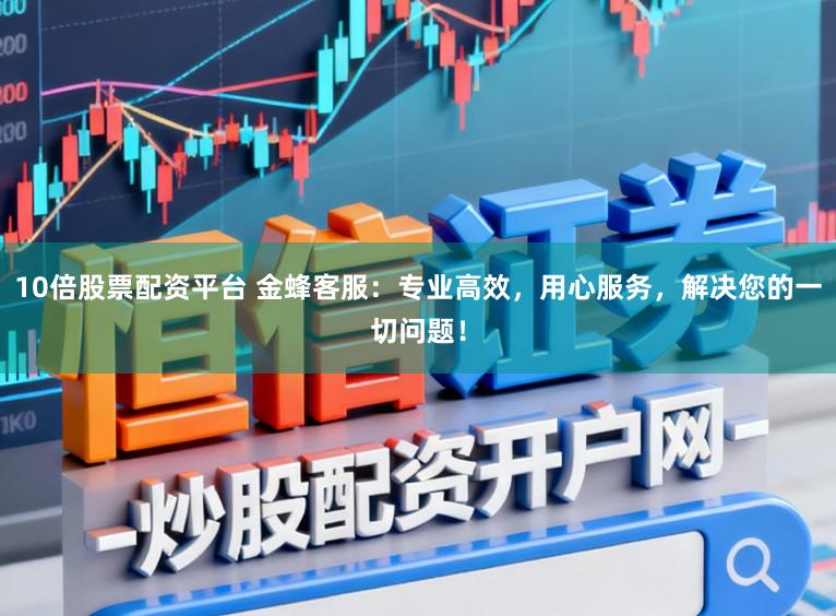 10倍股票配资平台 金蜂客服：专业高效，用心服务，解决您的一切问题！