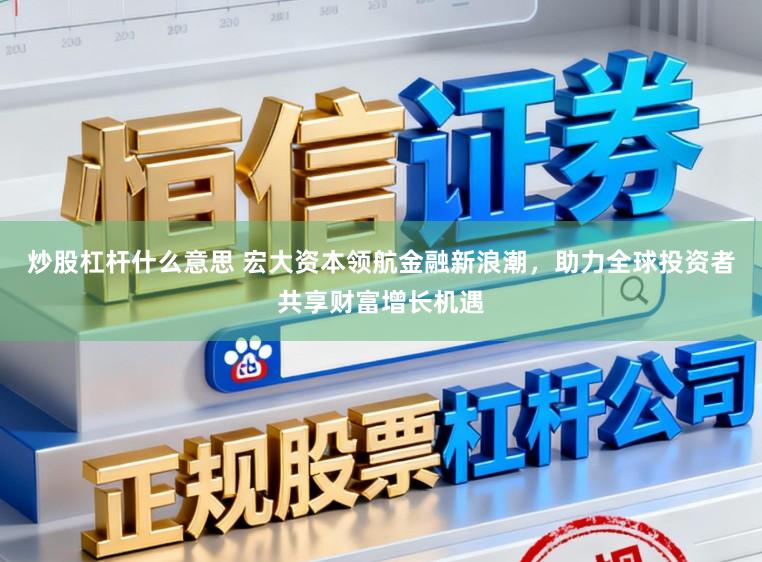 炒股杠杆什么意思 宏大资本领航金融新浪潮，助力全球投资者共享财富增长机遇