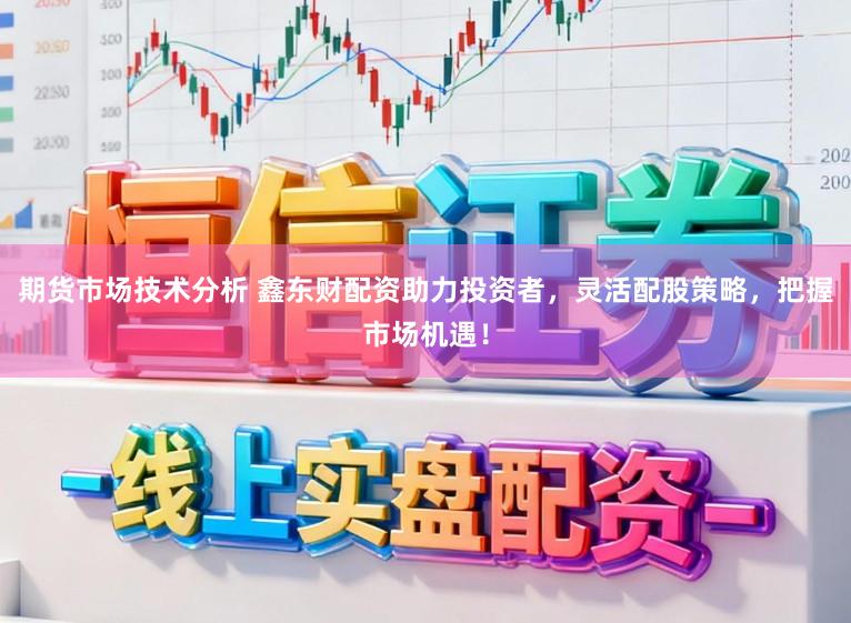 期货市场技术分析 鑫东财配资助力投资者，灵活配股策略，把握市场机遇！