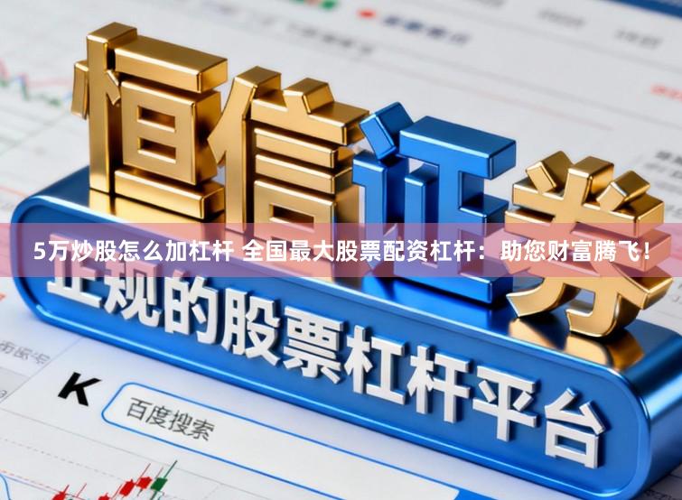 5万炒股怎么加杠杆 全国最大股票配资杠杆：助您财富腾飞！