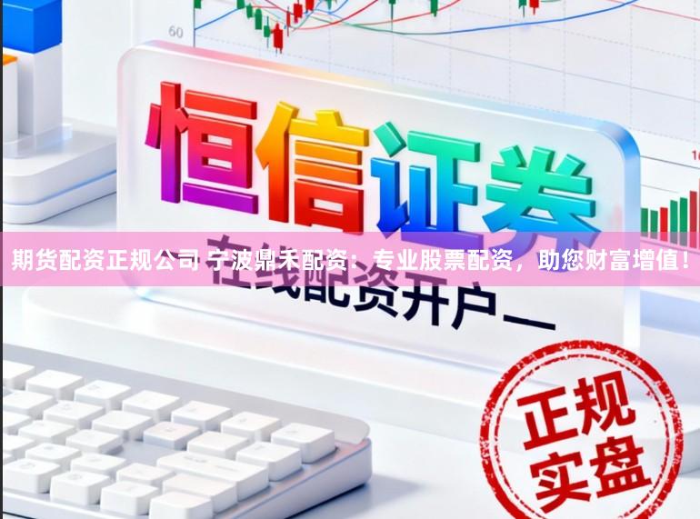 期货配资正规公司 宁波鼎禾配资:专业股票配资,助您财富增值!