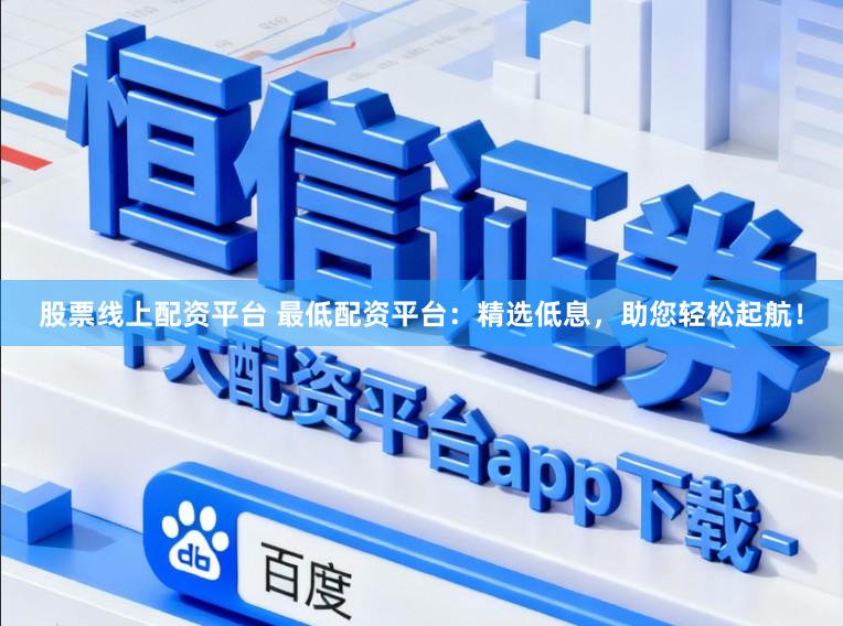 股票线上配资平台 最低配资平台：精选低息，助您轻松起航！