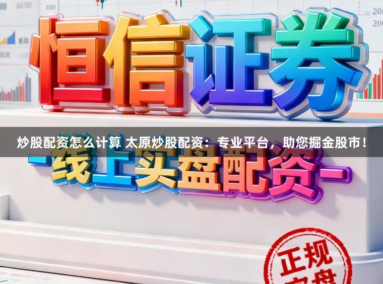 炒股配资怎么计算 太原炒股配资：专业平台，助您掘金股市！