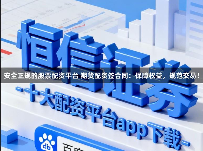 安全正规的股票配资平台 期货配资签合同：保障权益，规范交易！