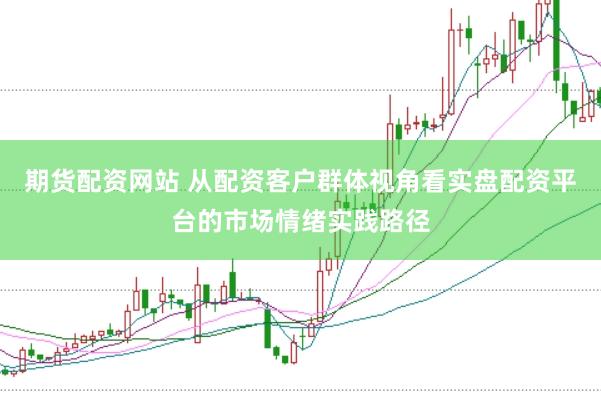 期货配资网站 从配资客户群体视角看实盘配资平台的市场情绪实践路径