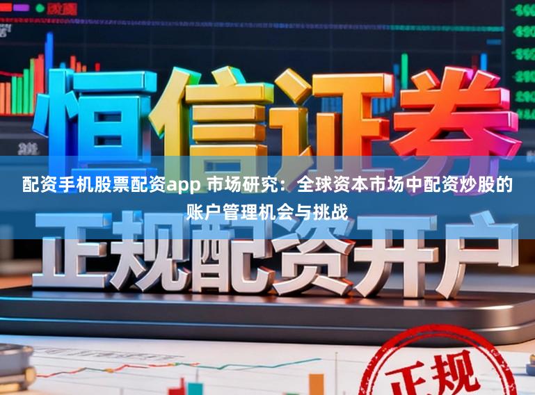配资手机股票配资app 市场研究:全球资本市场中配资炒股的账户管理机会与挑战
