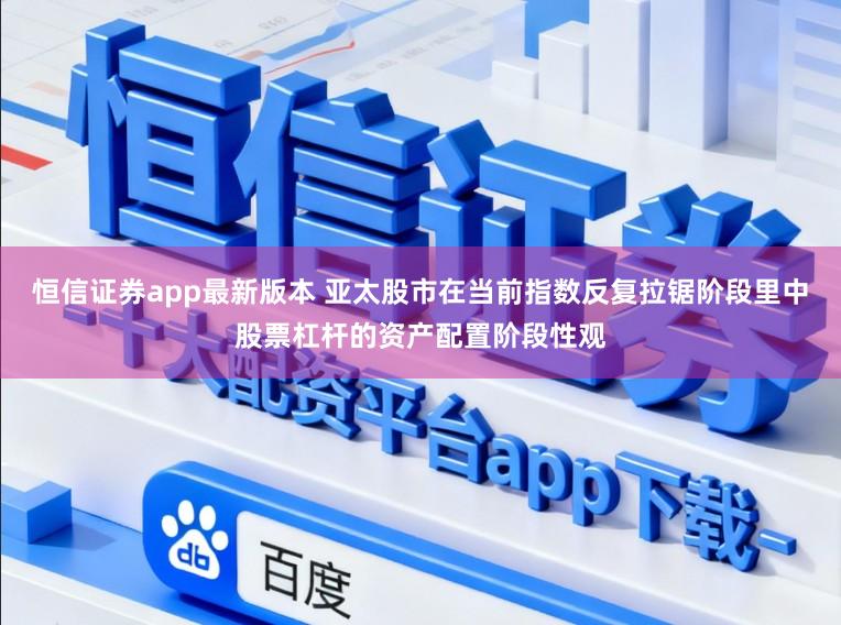 恒信证券app最新版本 亚太股市在当前指数反复拉锯阶段里中股票杠杆的资产配置阶段性观