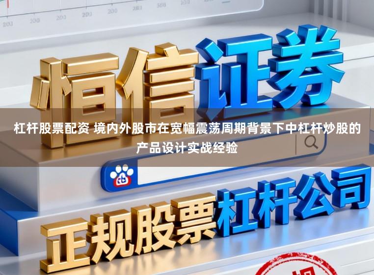 杠杆股票配资 境内外股市在宽幅震荡周期背景下中杠杆炒股的产品设计实战经验