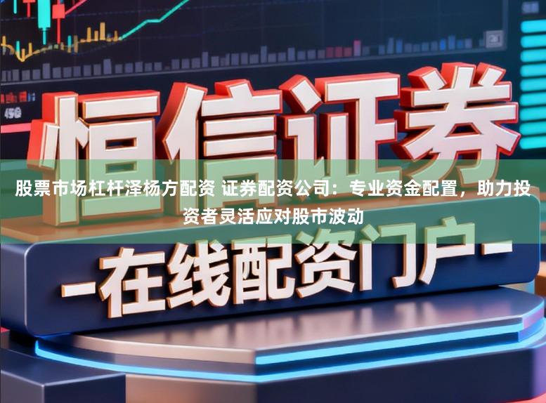 股票市场杠杆泽杨方配资 证券配资公司:专业资金配置,助力投资者灵活应对股市波动