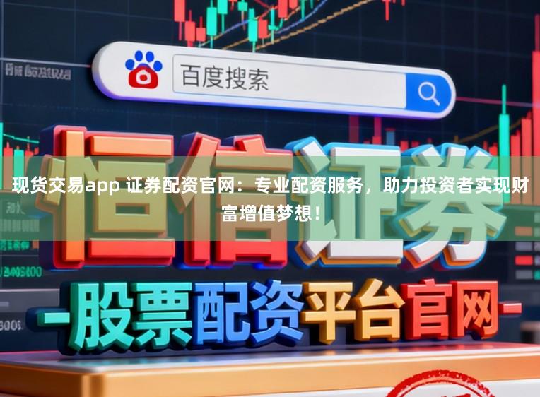 现货交易app 证券配资官网：专业配资服务，助力投资者实现财富增值梦想！