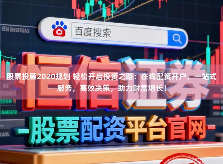 股票投顾2020规划 轻松开启投资之路：在线配资开户，一站式服务，高效决策，助力财富增长！