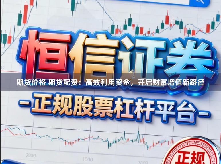 期货价格 期货配资:高效利用资金,开启财富增值新路径