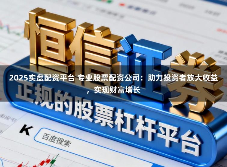 2025实盘配资平台 专业股票配资公司:助力投资者放大收益,实现财富增长