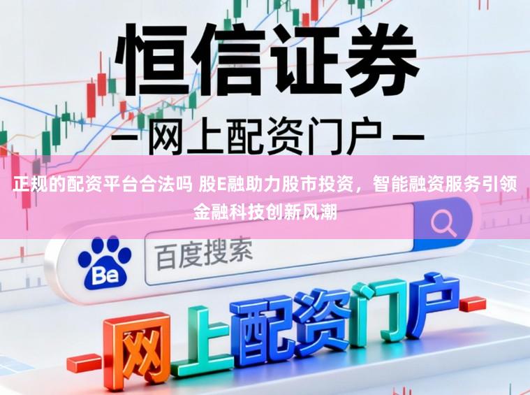 正规的配资平台合法吗 股E融助力股市投资,智能融资服务引领金融科技创新风潮
